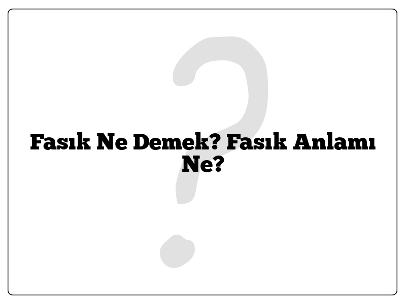 Fasık Ne Demek? Fasık Anlamı Ne?